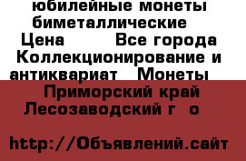 юбилейные монеты биметаллические  › Цена ­ 50 - Все города Коллекционирование и антиквариат » Монеты   . Приморский край,Лесозаводский г. о. 